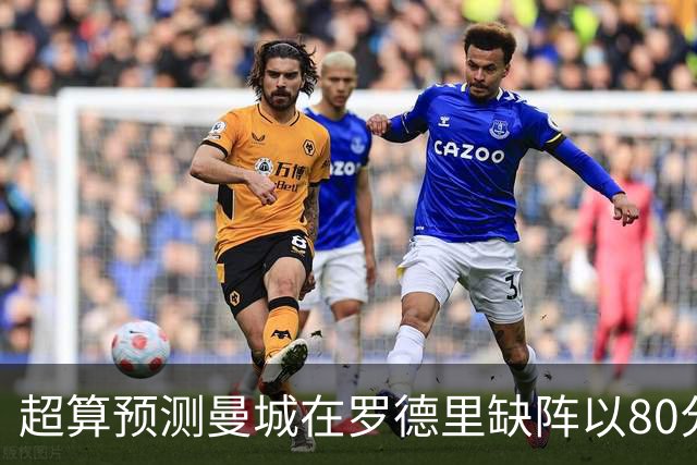 超算预测曼城在罗德里缺阵以80分结束本赛季